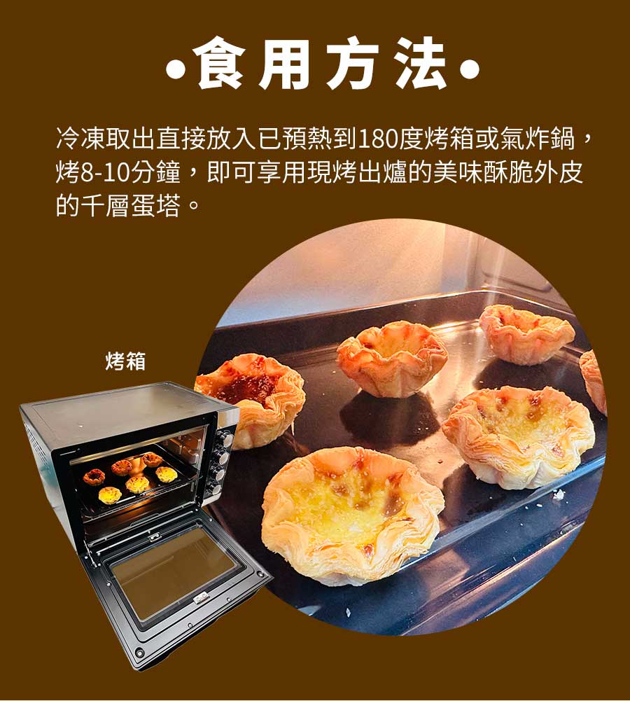 食用方法冷凍取出直接放入已預熱到180度烤箱或氣炸鍋,烤8-10分鐘,即可享用現烤出爐的美味酥脆外皮的千層蛋塔。