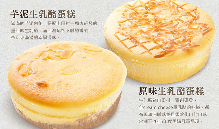 原味生乳酪蛋糕-山田村一獨創研發，全cream cheese重乳酪的味道，卻有著無油膩感並且柔軟化口的口感-芋泥生乳酪蛋糕-滿滿的芋泥內餡，搭配山田村一獨家研發的重口味生乳酪，滿口濃郁卻不膩的香氣，帶給你滿滿的幸福滋味。
