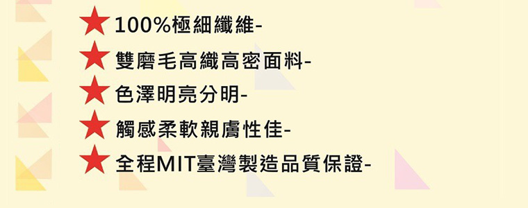 100% 極細纖維/雙磨毛高纖高密面料/色澤明亮分明/觸感柔軟親膚性佳