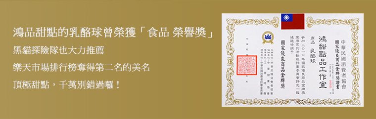 鴻品甜點的乳酪球曾榮獲「食品榮譽獎」,黑貓探險隊也大力推薦,更在樂天市場排行榜奪得第二名的美名,頂極甜點,千萬別錯過囉!