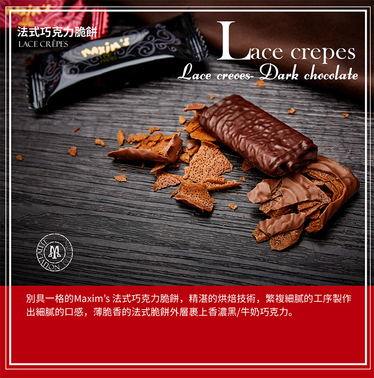 別具一格的Maxims法式巧克力脆餅,精湛的烘焙技術,繁複細膩的工序製作出細膩的口感,薄脆香的法式脆餅外層裹上香濃黑/牛奶巧克力