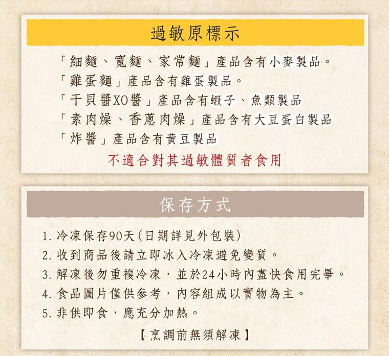 過敏原標示「細麵、寬麵、家常麵」產品含有小麥製品。「雞蛋麵」產品還有雞蛋製品。「干貝醬XO醬」產品含有蝦子、魚類製品「素肉燥、香蔥肉燥」產品含有大豆蛋白製品「炸醬」產品含有黃豆製品，不適合對其過敏體質者食用。