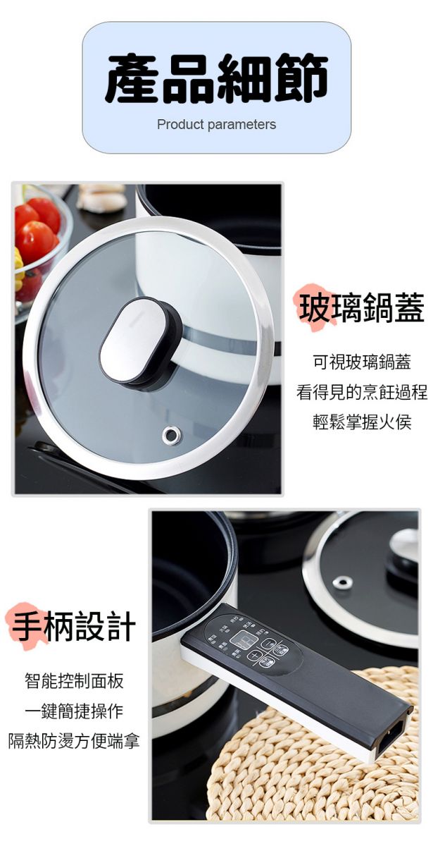 寶貝媽美膳鍋_日本設計微電腦控制_自動斷電快速操作_小資族不可缺少的食物做菜很方便，取代家中多種廚具，產品細節介紹_可視玻璃鍋蓋看得見的烹飪過程，輕鬆掌握火侯_手柄設計能控制面板，一鍵簡捷操作，隔熱防燙方便端拿。