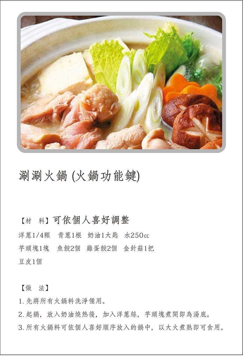 寶貝媽美膳鍋_烹飪食譜_涮涮火鍋(火鍋功能鍵)_做法:1.先將所有火鍋料洗淨備用。2.起鍋，放入奶油燒熱後，加入洋蔥絲，芋頭塊煮開即為湯底。3.所有火鍋料可依個人喜好順序放入鍋中，以大火煮熟即可食用。