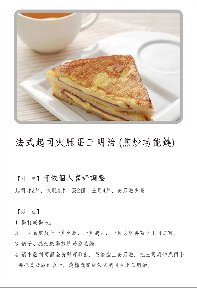 寶貝媽美膳鍋_烹飪食譜_法式起司火腿蛋三明治(煎炒功能鍵)_做法:1.蛋打成蛋液。2.吐司為底放上一片火腿，一片起司，一片火腿再蓋上吐司即可。3.鍋子加點油啟動煎炒功能熱鍋。4.鍋中煎到兩面金黃即可取出，最後塗上美乃滋，把土司對切成兩半。