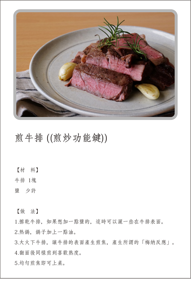 寶貝媽美膳鍋_烹飪食譜_煎牛排(煎炒功能鍵)_做法:1.擦乾牛排，灑一些鹽在牛排表面。2.熱鍋，鍋子加上一點油。3.大火下牛排，牛排的表面產生煎焦。4.翻面後同樣煎到喜歡熟度。5.均勻煎焦即可上桌。