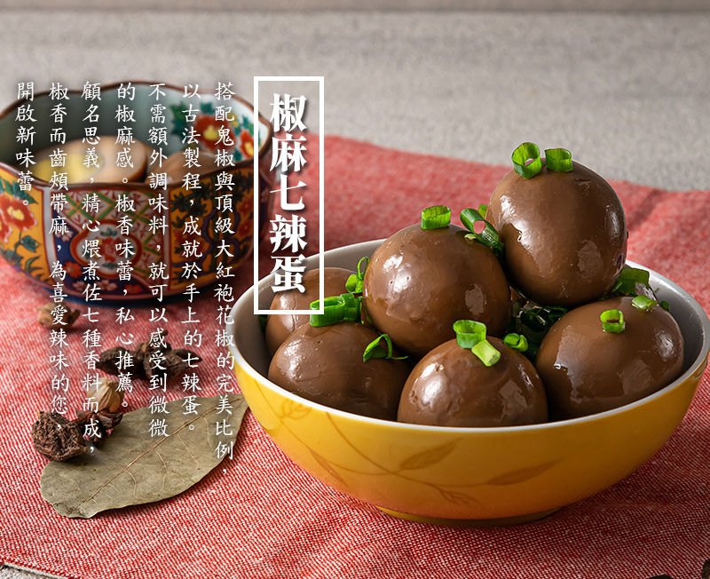 椒麻七辣蛋_一包6顆裝，搭配鬼椒與頂級大紅袍花椒的完美比例，以古法製程，成就於手上的七辣蛋。不需額外調味料，就可以感受到微微的椒麻感。私心推薦，食弄唯一必買商品！椒香味蕾，私心推薦。顧名思義，精心煨煮佐七種香料而成，椒香而齒頰帶麻，為喜愛辣味的您，開啟新味蕾。