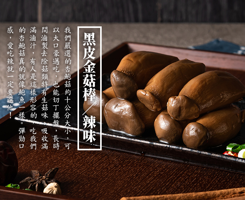 黑皮金菇棒-辣味_我們嚴選的杏鮑菇約10公分大小，可以大口豪邁吃，也能切丁擺盤，長時間滷製去除菇類特有生菇味，吸收滿滿滷汁，有人是這樣形容的，吃我們的杏鮑菇真的就像鮑魚一樣。彈勁口感，各大網紅激推！古法滷汁入味，渾圓黝黑光澤，肉質鮮美甘醇，彈勁口感愛不釋手，愛吃辣就一定要選他！