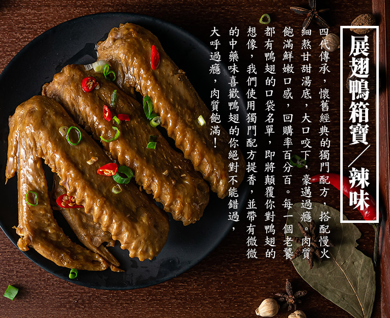 展翅鴨箱寶-辣味_四代傳承，懷舊經典的獨門配方，搭配慢火細熬甘甜湯底，大口咬下，豪邁過癮。肉質飽滿鮮嫩口感，回購率百分百。每一個老饕都有鴨翅的口袋名單，即將顛覆你對鴨翅的想像，我們使用獨門配方提香，並帶有微微的中藥味 喜歡鴨翅的你絕對不能錯過，大呼過癮，肉質飽滿！