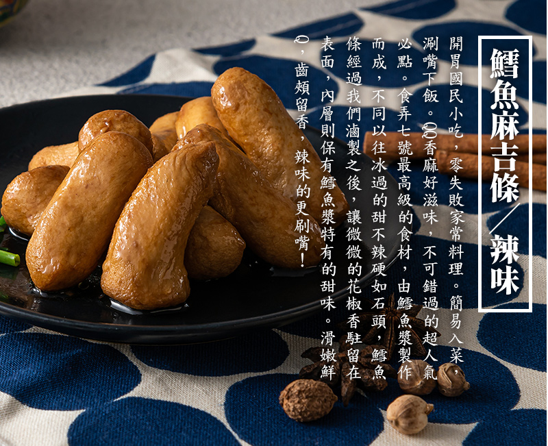 鱈魚麻吉條-辣味_開胃國民小吃，零失敗家常料理。簡易入菜，涮嘴下飯。QQ香麻好滋味，不可錯過的超人氣必點。食弄七號最高級的食材，由鱈魚漿製作而成，不同以往冰過的甜不辣硬如石頭，鱈魚條經過我們滷製之後，讓微微的花椒香駐留在表面，內層則保有鱈魚漿特有的甜味，辣味的更刷嘴