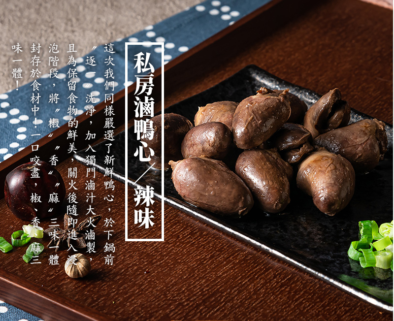 私房滷鴨心-辣味_這次我們同樣嚴選了新鮮鴨心，於下鍋前〝逐一〞洗淨，加入獨門滷汁大火滷製，且為保留食物的鮮美，關火後隨即進入浸泡階段，將〝椒〞〝香〞〝麻〞三味一體封存於食材中！一口咬盡，椒、香、麻三味一體！