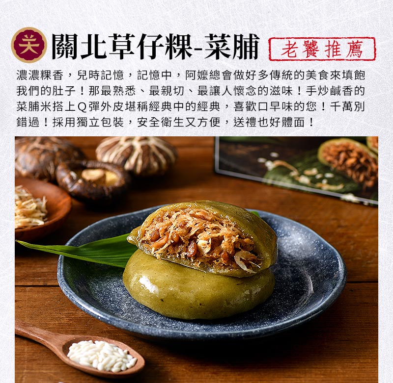 關北草仔粿-菜脯_濃濃粿香~兒時記憶，記憶中，阿嬤總會做好多傳統的美食來填飽我們的肚子！那最熟悉、最親切、最讓人懷念的滋味！手炒鹹香的菜脯米搭上Q彈外皮堪稱經典中的經典，喜歡口早味的您！千萬別錯過！採用獨立包裝，安全衛生又方便，送禮也好體面!