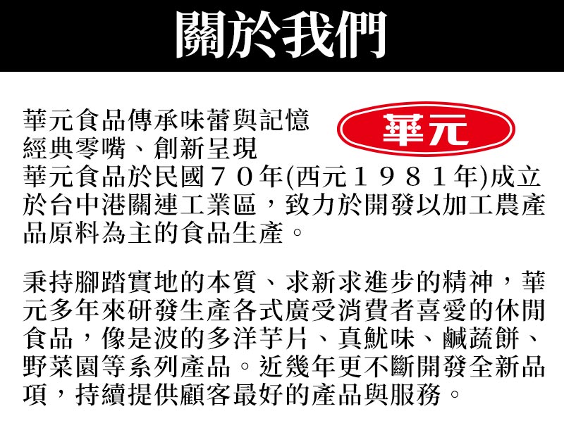 華元食品傳承味蕾與記憶_經典零嘴、創新呈現_華元食品於民國70年(西元1981年)成立於台中港關連工業區,致力於開發以加工農產品原料為主的食品