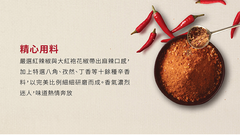 精心用料_嚴選紅辣椒與大紅袍花椒帶出麻辣口感_加上特選八角、孜然、丁香等十餘種辛香料，以完美比例細細研磨而成_香氣濃烈迷人，味道熱情奔放

