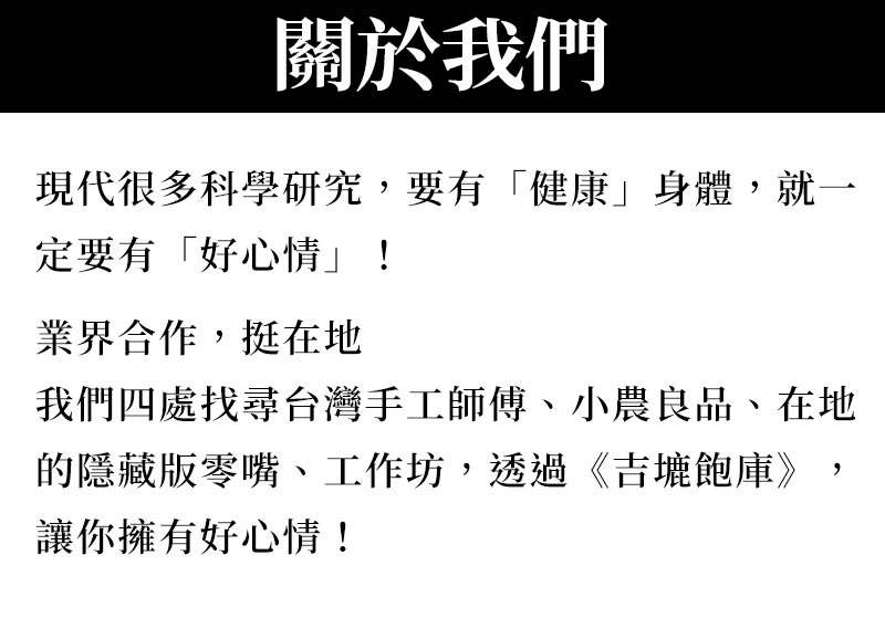 關於我們_現代很多科學研究_要有健康身體_就一定要有好心情_業界合作_挺在地_我們四處找尋台灣手工師傅_小農良品、在地的隱藏版零嘴_工作坊透過吉塶飽庫_讓你擁有好心情