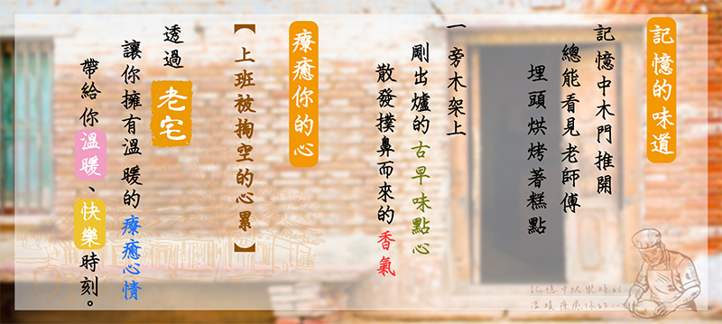 記憶的味道_記憶中木門推開_總能看見老師傅埋頭烘烤著糕點_一旁木架上剛出爐的古早味點心_散發撲鼻而來的香氣_療癒你的心_上班被掏空的心累_透過老宅_讓你擁有溫暖的療癒心情_帶給你溫暖、快樂時刻