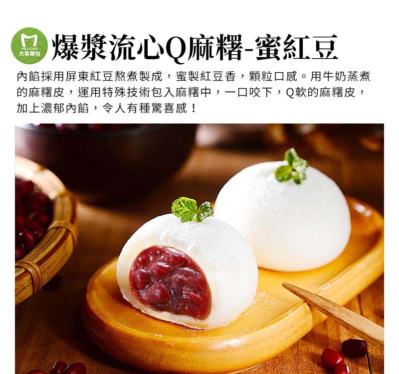 爆漿流心Q麻糬-蜜紅豆_內餡採用屏東紅豆熬煮製成，蜜製紅豆香，顆粒口感。用牛奶蒸煮的麻糬皮，運用特殊技術包入麻糬中，一口咬下，Q軟的麻糬皮，加上濃郁內餡，令人有種驚喜感！