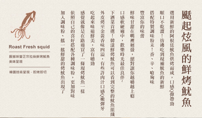 選用新鮮的阿根廷魷魚烘烤而成,口感Q彈帶勁!順口不乾澀!